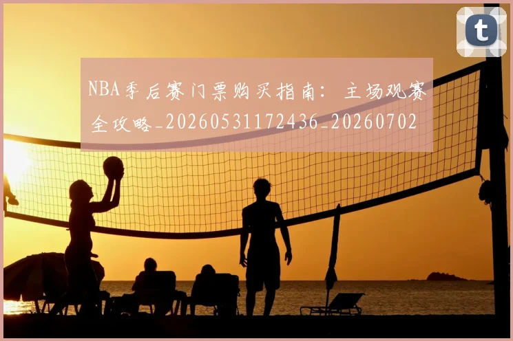 NBA季后赛门票购买指南：主场观赛全攻略_20260531172436_20260702194926_20260714212815