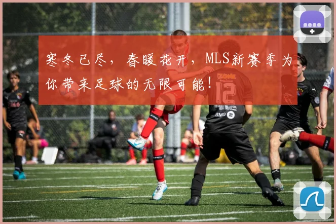 寒冬已尽，春暖花开，MLS新赛季为你带来足球的无限可能！