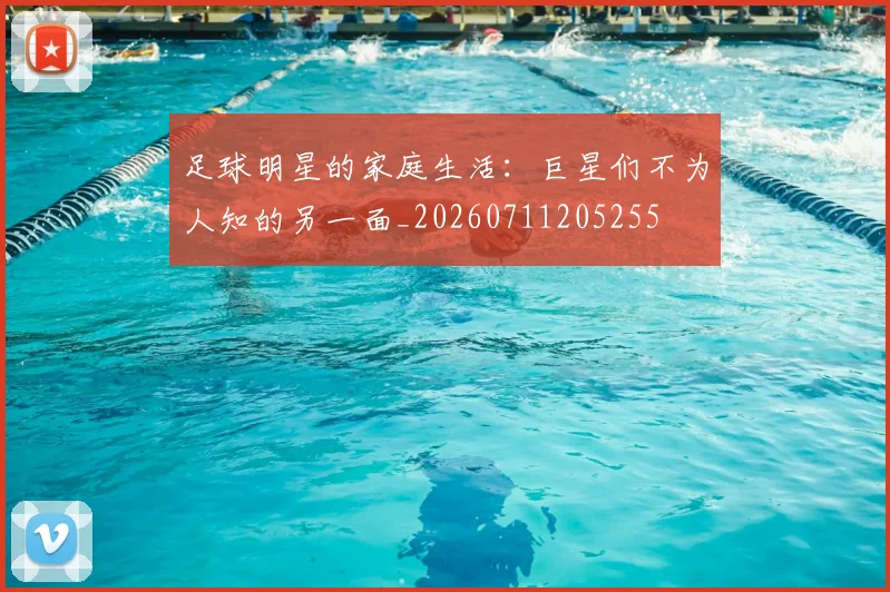 足球明星的家庭生活：巨星们不为人知的另一面_20260711205255