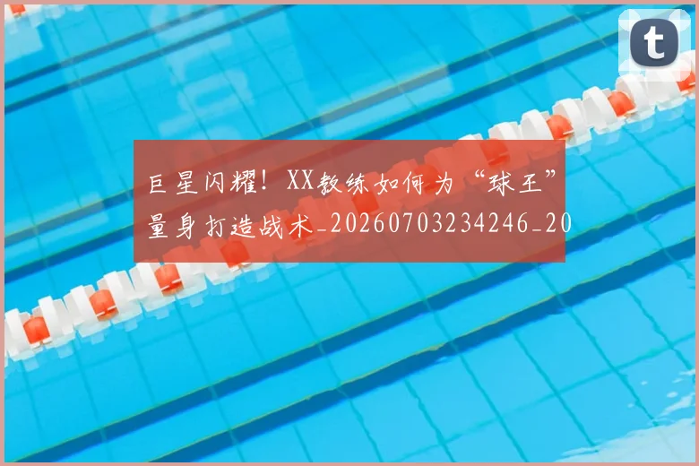 巨星闪耀！XX教练如何为“球王”量身打造战术_20260703234246_20260722152809