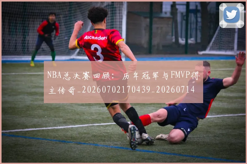 NBA总决赛回顾:历年冠军与FMVP得主传奇_20260702170439_20260714213308