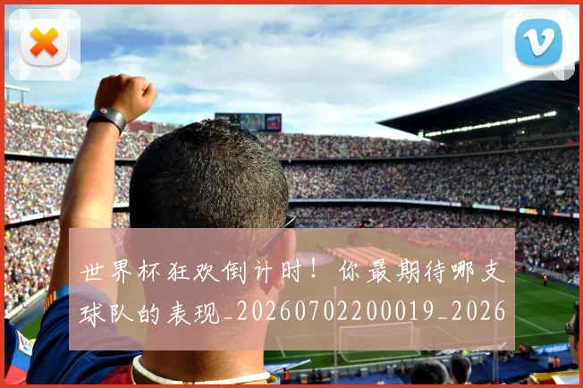 世界杯狂欢倒计时！你最期待哪支球队的表现_20260702200019_20260715192648