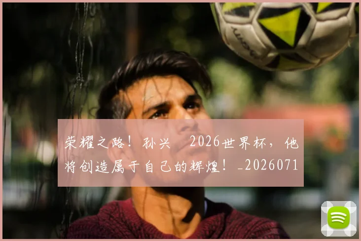 荣耀之路！孙兴慜2026世界杯，他将创造属于自己的辉煌！_20260710010918