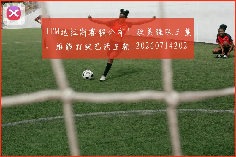 IEM达拉斯赛程公布！欧美强队云集，谁能打破巴西王朝_20260714202837