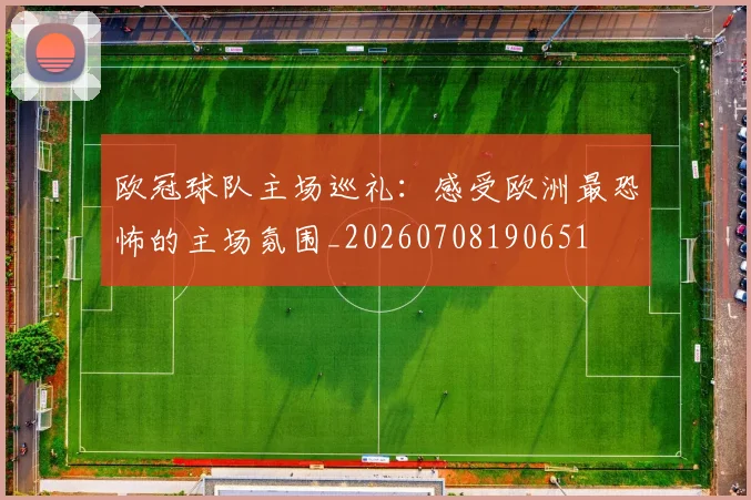 欧冠球队主场巡礼：感受欧洲最恐怖的主场氛围_20260708190651