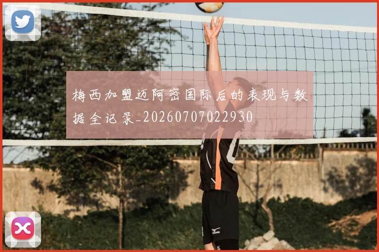 梅西加盟迈阿密国际后的表现与数据全记录_20260707022930