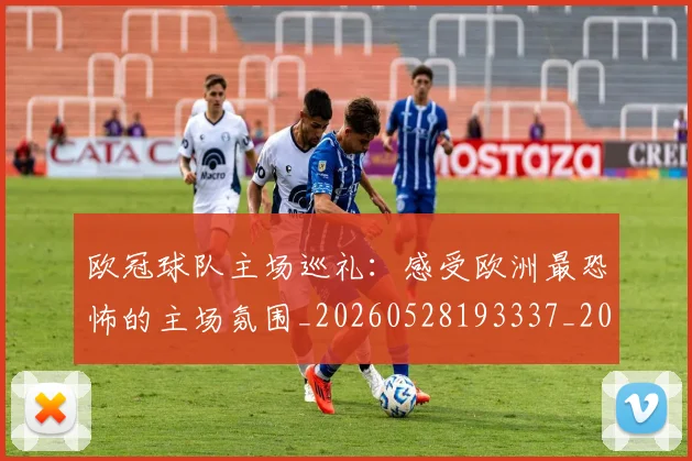 欧冠球队主场巡礼：感受欧洲最恐怖的主场氛围_20260528193337_20260707151504_20260801164502