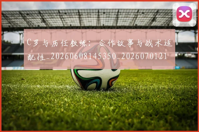 C罗与历任教练：合作故事与战术适配性_20260608145350_20260701212420