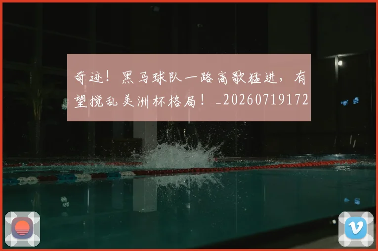 奇迹！黑马球队一路高歌猛进，有望搅乱美洲杯格局！_20260719172647