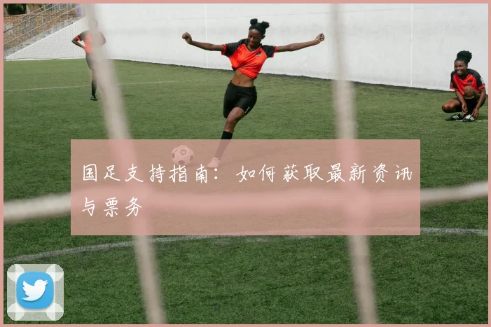 国足支持指南：如何获取最新资讯与票务