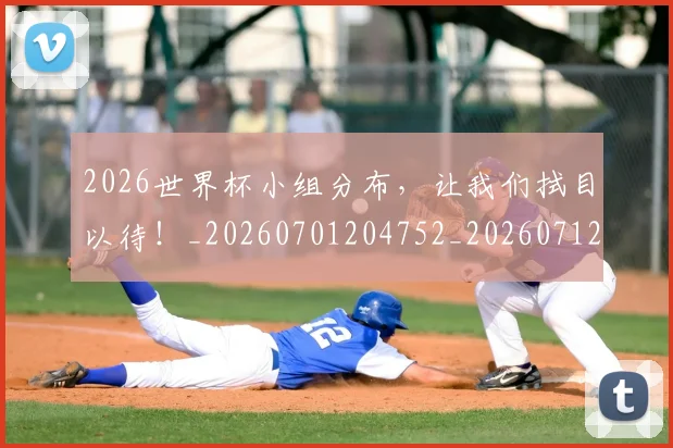 2026世界杯小组分布,让我们拭目以待!_20260701204752_20260712040640