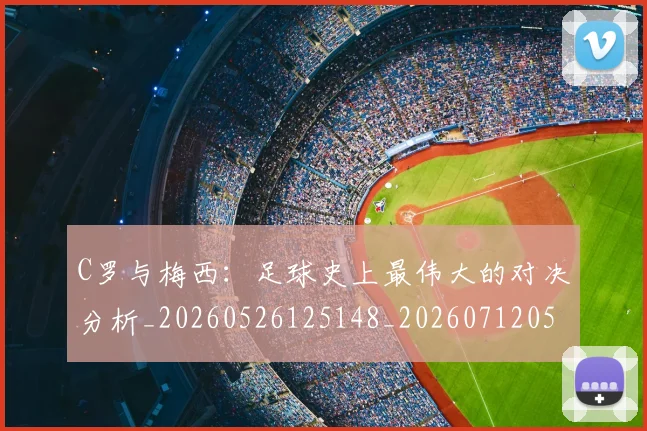 C罗与梅西：足球史上最伟大的对决分析_20260526125148_20260712051009
