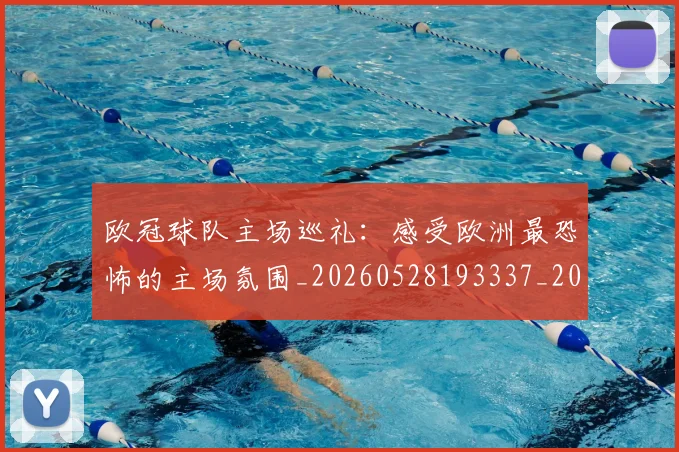 欧冠球队主场巡礼：感受欧洲最恐怖的主场氛围_20260528193337_20260707151504_20260801164502