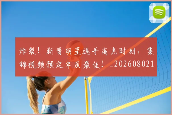 炸裂!新晋明星选手高光时刻,集锦视频预定年度最佳!_20260802153517