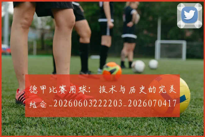 德甲比赛用球:技术与历史的完美结合_20260603222203_20260704173312_20260722161831