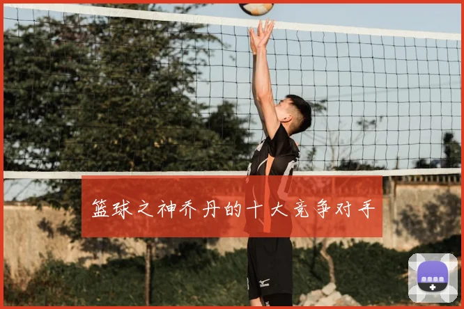 篮球之神乔丹的十大竞争对手