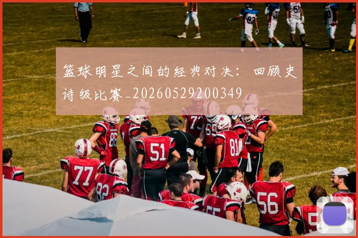 篮球明星之间的经典对决：回顾史诗级比赛_20260529200349