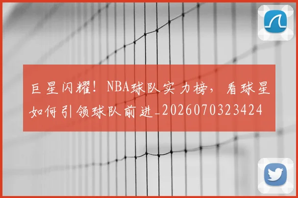 巨星闪耀!NBA球队实力榜,看球星如何引领球队前进_20260703234245_20260722152807