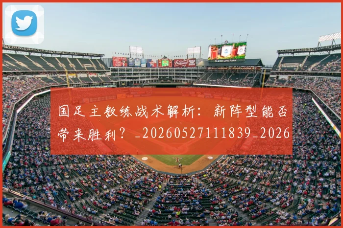 国足主教练战术解析：新阵型能否带来胜利？_20260527111839_20260719162235