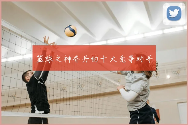 篮球之神乔丹的十大竞争对手