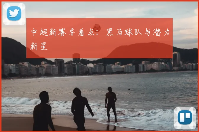 中超新赛季看点:黑马球队与潜力新星