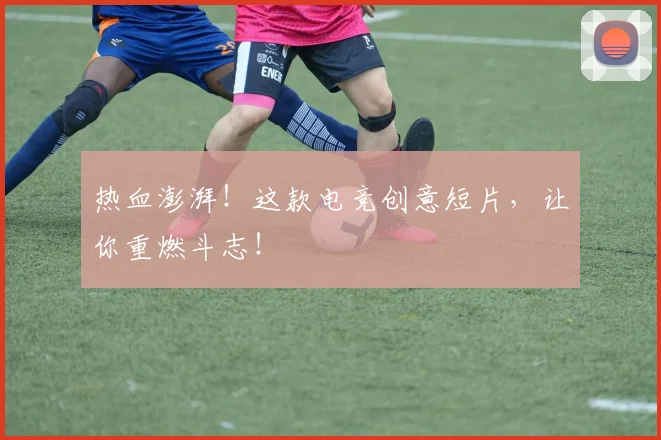 热血澎湃！这款电竞创意短片，让你重燃斗志！