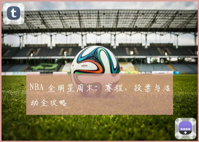 NBA 全明星周末：赛程、投票与活动全攻略