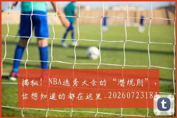 揭秘！NBA选秀大会的“潜规则”，你想知道的都在这里_20260723184748