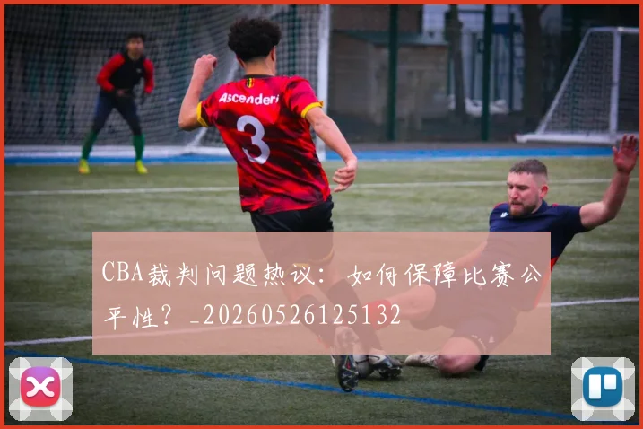 CBA裁判问题热议：如何保障比赛公平性？_20260526125132