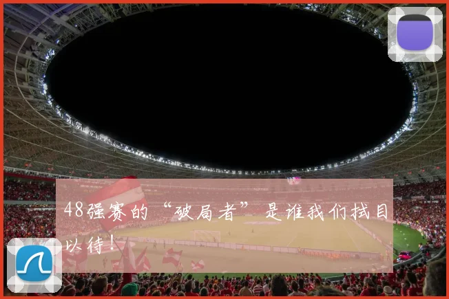 48强赛的“破局者”是谁我们拭目以待！