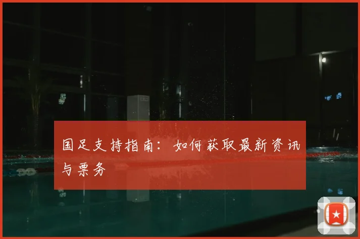 国足支持指南:如何获取最新资讯与票务