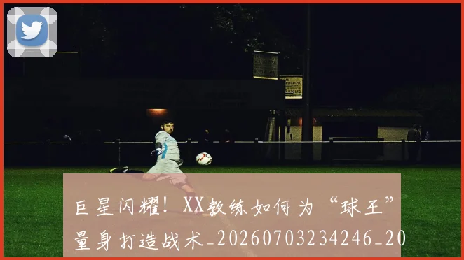 巨星闪耀！XX教练如何为“球王”量身打造战术_20260703234246_20260722152809
