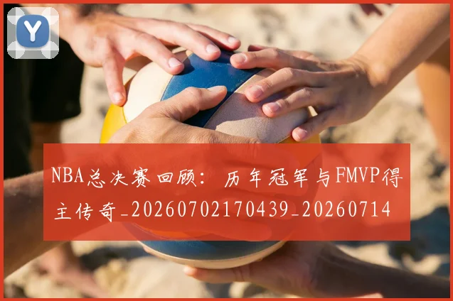 NBA总决赛回顾：历年冠军与FMVP得主传奇_20260702170439_20260714213308