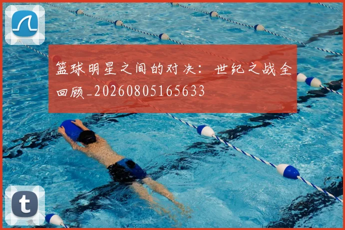 篮球明星之间的对决：世纪之战全回顾_20260805165633