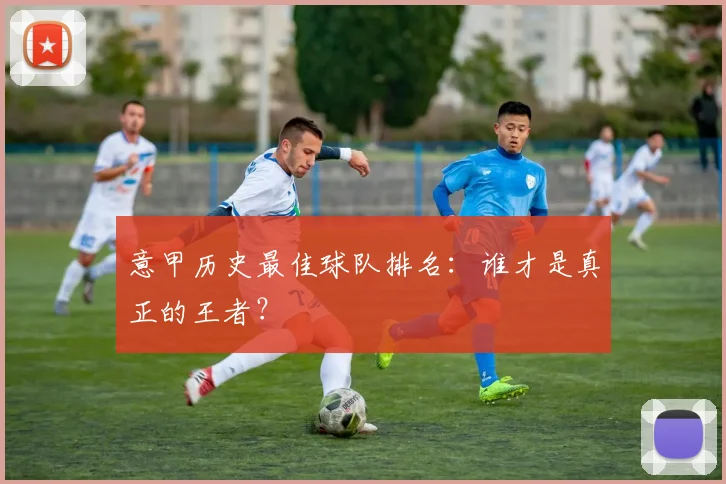 意甲历史最佳球队排名：谁才是真正的王者？