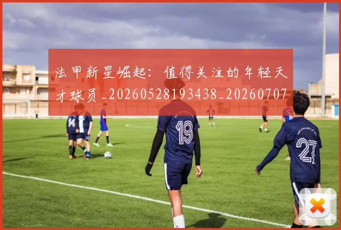 法甲新星崛起:值得关注的年轻天才球员_20260528193438_20260707153412