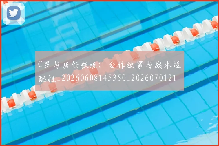 C罗与历任教练：合作故事与战术适配性_20260608145350_20260701212420_20260712050849