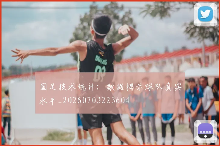 国足技术统计：数据揭示球队真实水平_20260703223604