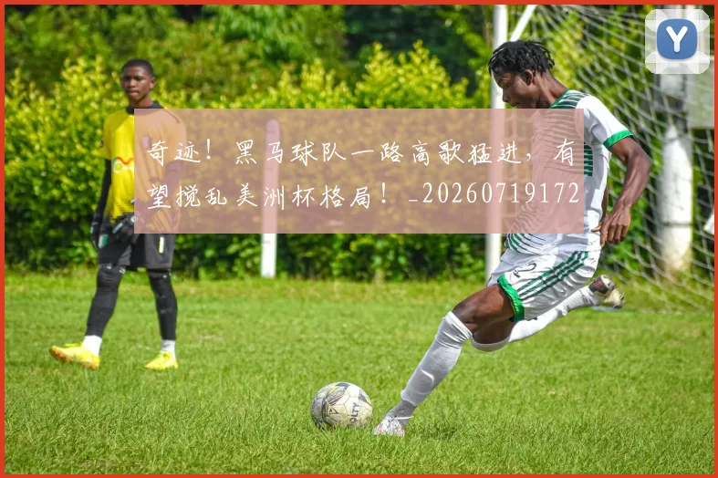 奇迹！黑马球队一路高歌猛进，有望搅乱美洲杯格局！_20260719172647