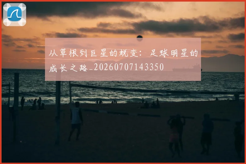 从草根到巨星的蜕变：足球明星的成长之路_20260707143350