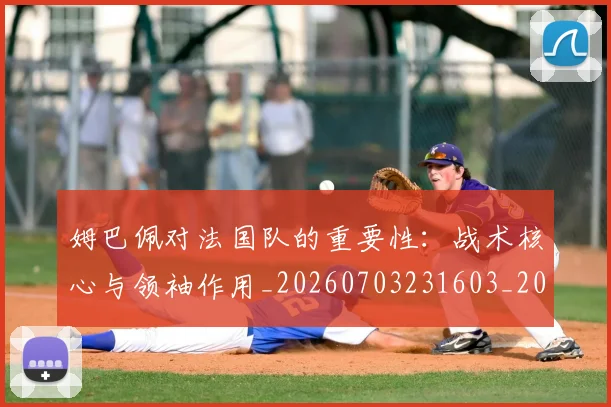 姆巴佩对法国队的重要性：战术核心与领袖作用_20260703231603_20260720185445