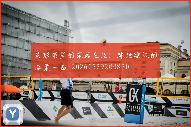 足球明星的家庭生活：球场硬汉的温柔一面_20260529200830
