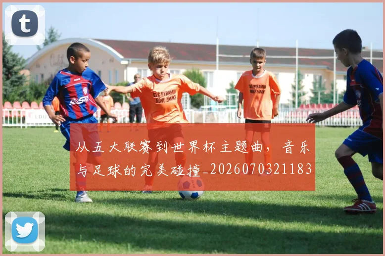 从五大联赛到世界杯主题曲，音乐与足球的完美碰撞_20260703211833_20260718201928