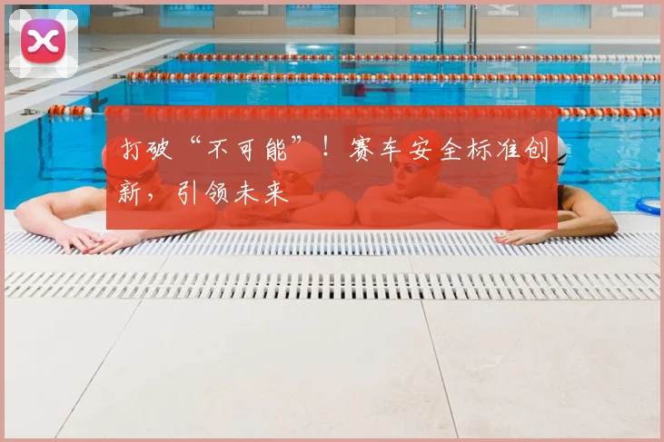 打破“不可能”!赛车安全标准创新,引领未来