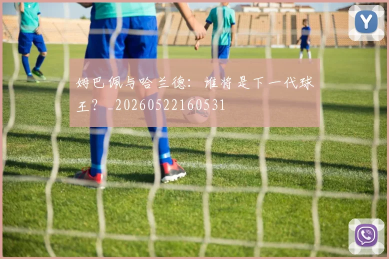 姆巴佩与哈兰德:谁将是下一代球王?_20260522160531
