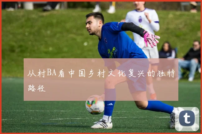 从村BA看中国乡村文化复兴的独特路径