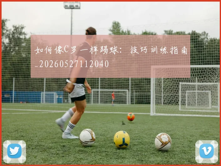 如何像C罗一样踢球:技巧训练指南_20260527112040