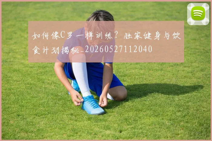 如何像C罗一样训练?独家健身与饮食计划揭秘_20260527112040