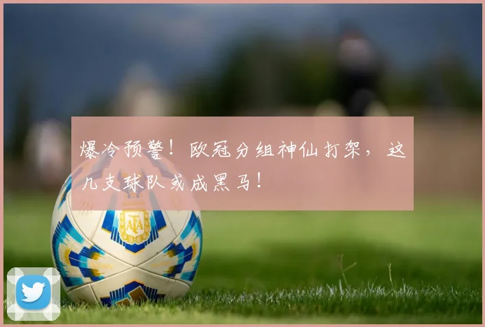 爆冷预警！欧冠分组神仙打架，这几支球队或成黑马！