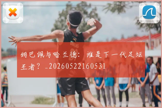 姆巴佩与哈兰德:谁是下一代足坛王者?_20260522160531